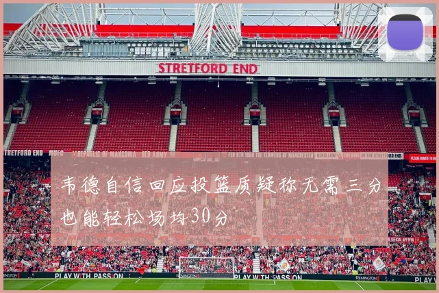 韦德自信回应投篮质疑称无需三分也能轻松场均30分