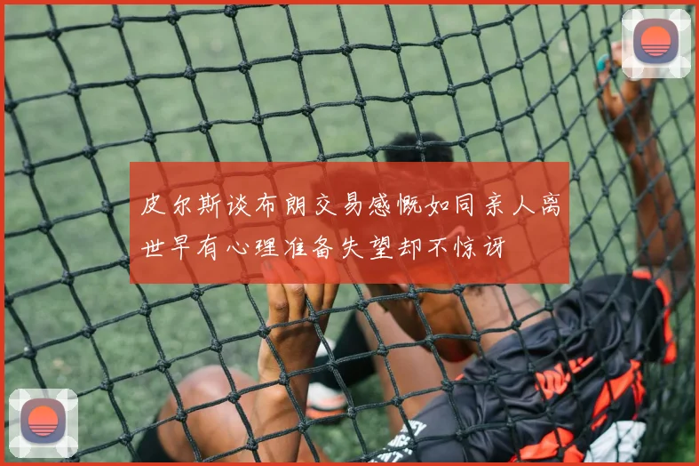 皮尔斯谈布朗交易感慨如同亲人离世早有心理准备失望却不惊讶