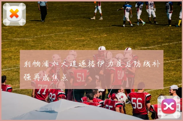 利物浦加大追逐格伊力度后防线补强再成焦点